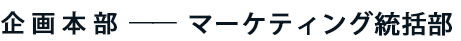 企画本部 ── マーケティング統括部